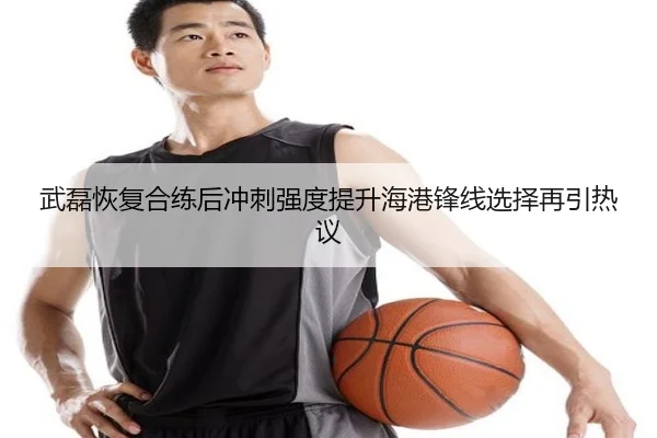 武磊恢复合练后冲刺强度提升海港锋线选择再引热议